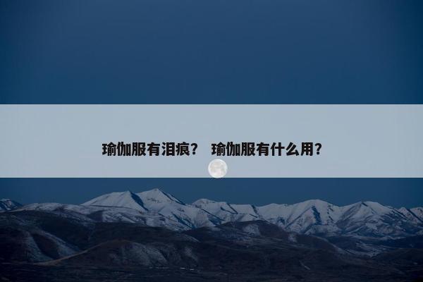 瑜伽服有泪痕？ 瑜伽服有什么用？