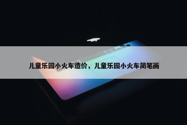 儿童乐园小火车造价，儿童乐园小火车简笔画