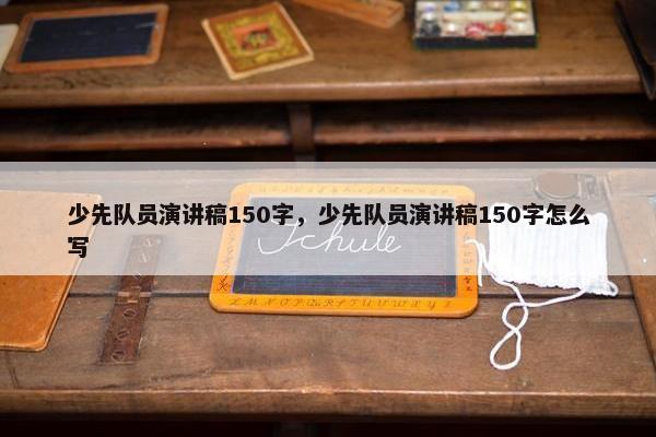 少先队员演讲稿150字，少先队员演讲稿150字怎么写