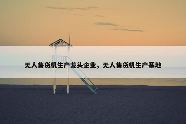 无人售货机生产龙头企业，无人售货机生产基地
