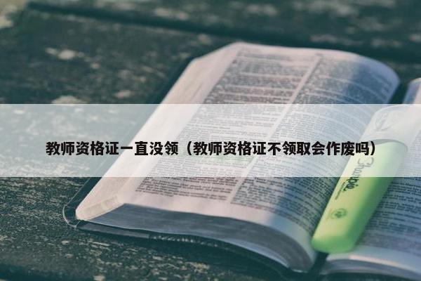 教师资格证一直没领（教师资格证不领取会作废吗）