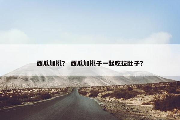 西瓜加桃？ 西瓜加桃子一起吃拉肚子？