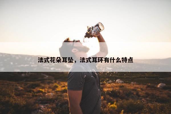 法式花朵耳坠，法式耳环有什么特点