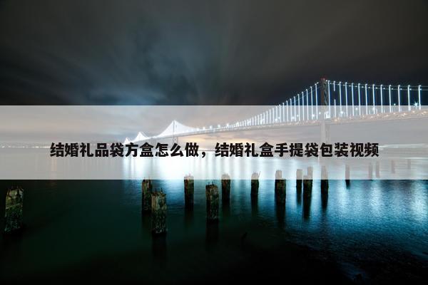 结婚礼品袋方盒怎么做，结婚礼盒手提袋包装视频