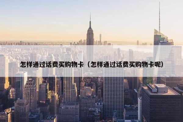 怎样通过话费买购物卡（怎样通过话费买购物卡呢）