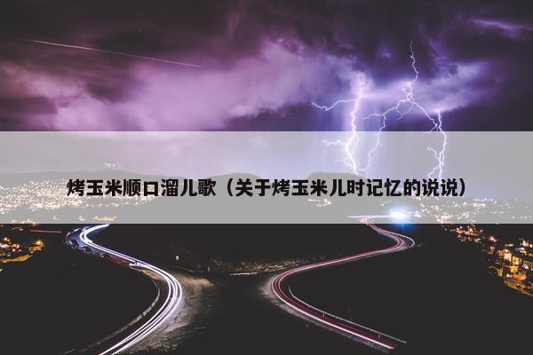 烤玉米顺口溜儿歌（关于烤玉米儿时记忆的说说）