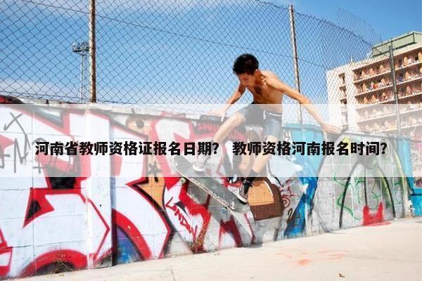 河南省教师资格证报名日期？ 教师资格河南报名时间？