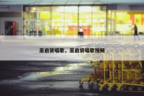 巫启贤唱歌，巫启贤唱歌视频