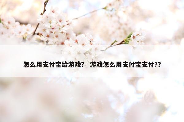 怎么用支付宝给游戏？ 游戏怎么用支付宝支付?？