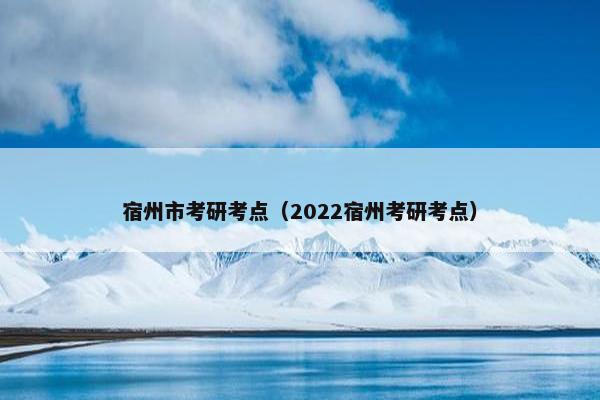 宿州市考研考点（2022宿州考研考点）