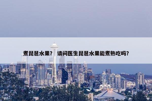 煮琵琶水果？ 请问医生琵琶水果能煮熟吃吗？