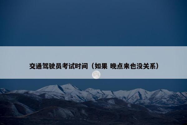 交通驾驶员考试时间（如果 晚点来也没关系）