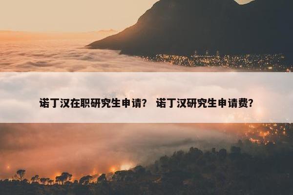 诺丁汉在职研究生申请？ 诺丁汉研究生申请费？