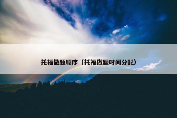 托福做题顺序（托福做题时间分配）