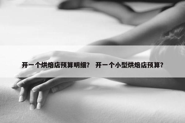 开一个烘焙店预算明细？ 开一个小型烘焙店预算？