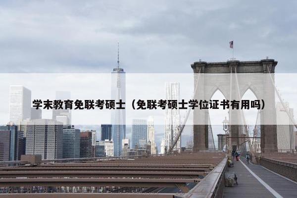 学末教育免联考硕士（免联考硕士学位证书有用吗）
