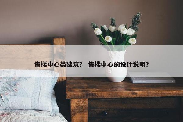 售楼中心类建筑？ 售楼中心的设计说明？