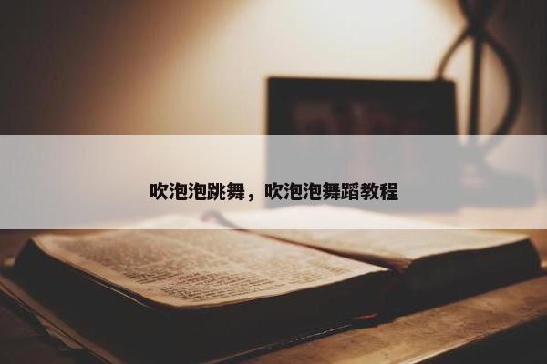 吹泡泡跳舞，吹泡泡舞蹈教程