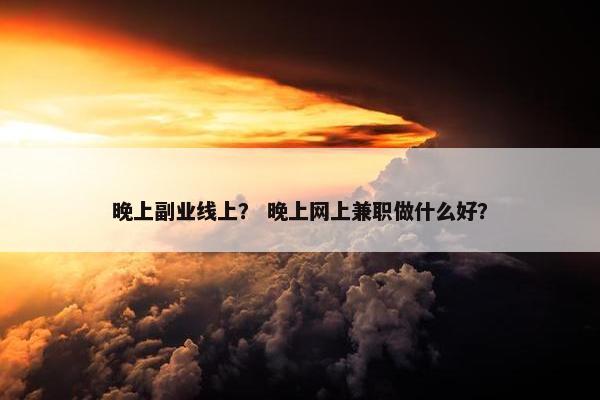 晚上副业线上？ 晚上网上兼职做什么好？