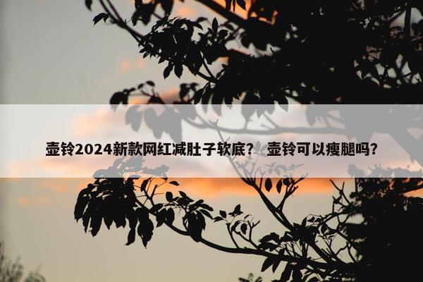 壶铃2024新款网红减肚子软底？ 壶铃可以瘦腿吗？