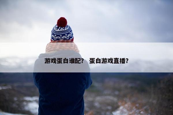 游戏蛋白谁配？ 蛋白游戏直播？