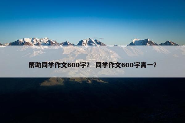 帮助同学作文600字？ 同学作文600字高一？