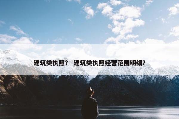 建筑类执照？ 建筑类执照经营范围明细？