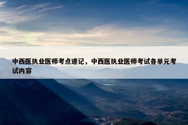中西医执业医师考点速记，中西医执业医师考试各单元考试内容