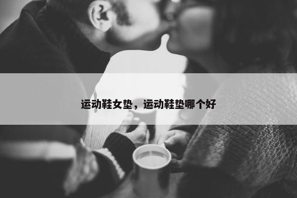 运动鞋女垫，运动鞋垫哪个好
