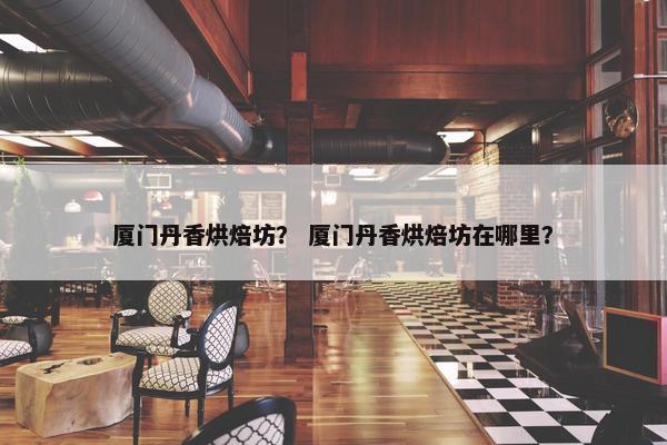 厦门丹香烘焙坊？ 厦门丹香烘焙坊在哪里？