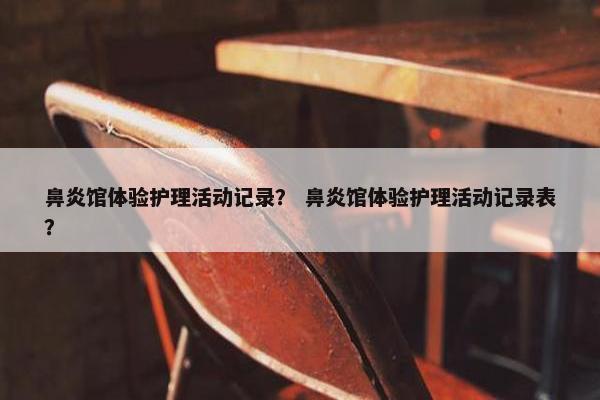 鼻炎馆体验护理活动记录？ 鼻炎馆体验护理活动记录表？