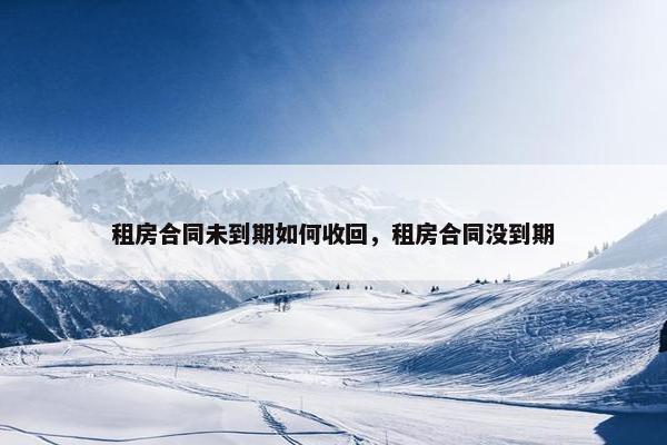 租房合同未到期如何收回，租房合同没到期