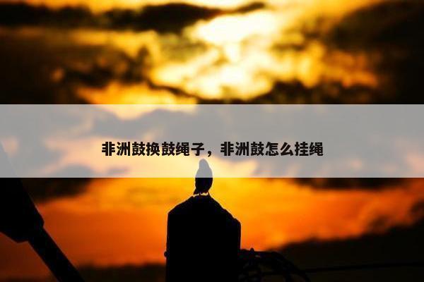 非洲鼓换鼓绳子，非洲鼓怎么挂绳