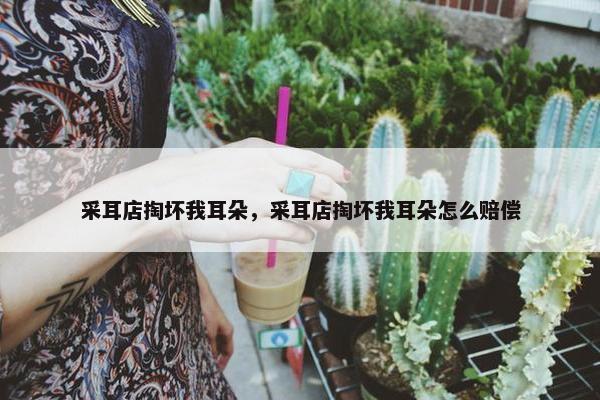 采耳店掏坏我耳朵，采耳店掏坏我耳朵怎么赔偿