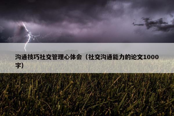 沟通技巧社交管理心体会（社交沟通能力的论文1000字）
