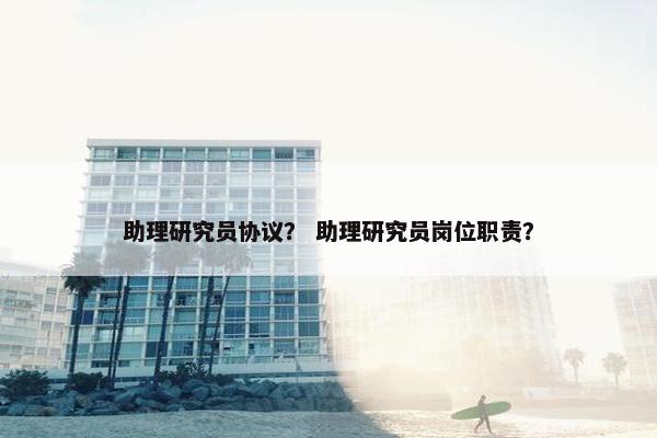 助理研究员协议？ 助理研究员岗位职责？