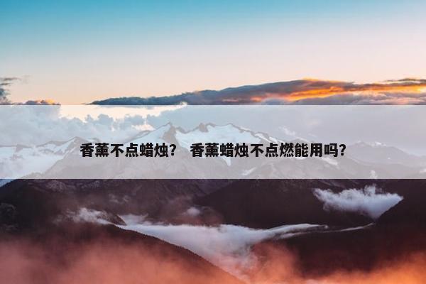 香薰不点蜡烛？ 香薰蜡烛不点燃能用吗？