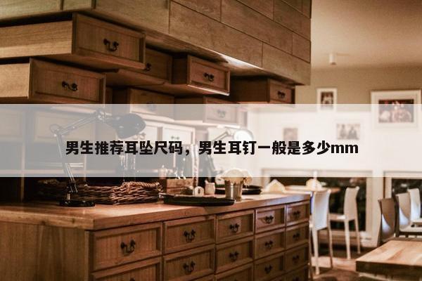 男生推荐耳坠尺码，男生耳钉一般是多少mm