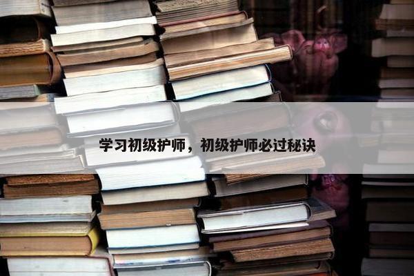 学习初级护师，初级护师必过秘诀