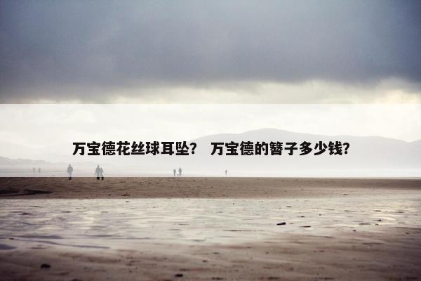 万宝德花丝球耳坠？ 万宝德的簪子多少钱？