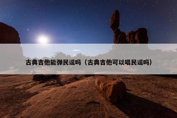 古典吉他能弹民谣吗（古典吉他可以唱民谣吗）