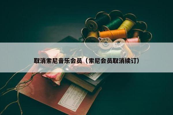 取消索尼音乐会员（索尼会员取消续订）