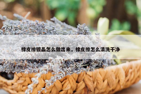 橡皮擦镀晶怎么做出来，橡皮擦怎么清洗干净
