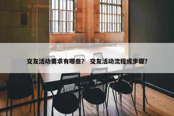 交友活动要求有哪些？ 交友活动流程或步骤？