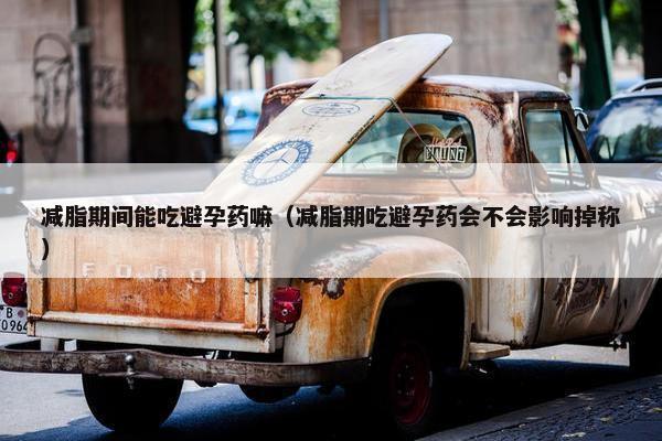 减脂期间能吃避孕药嘛（减脂期吃避孕药会不会影响掉称）