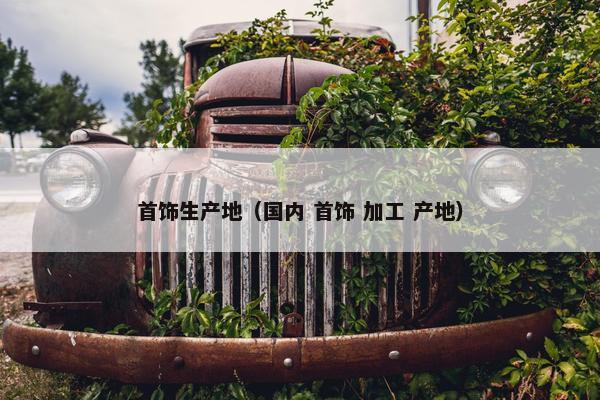 首饰生产地（国内 首饰 加工 产地）
