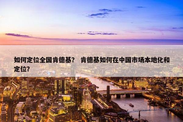 如何定位全国肯德基？ 肯德基如何在中国市场本地化和定位？