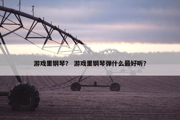 游戏里钢琴？ 游戏里钢琴弹什么最好听？