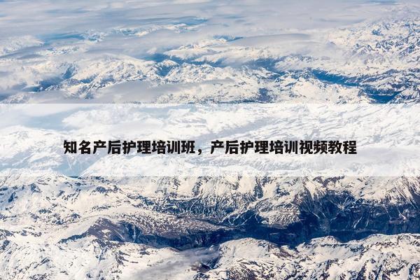 知名产后护理培训班，产后护理培训视频教程