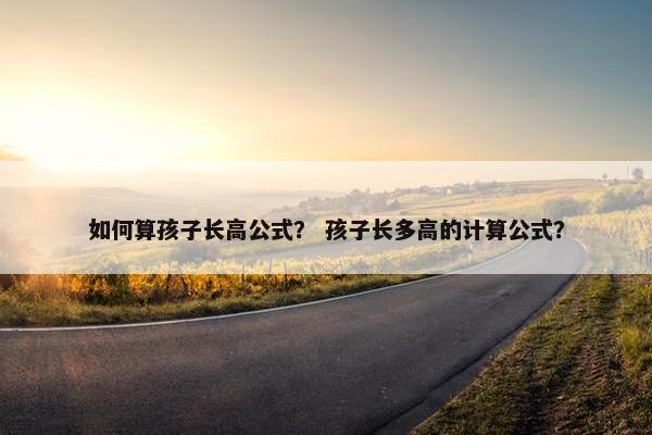 如何算孩子长高公式？ 孩子长多高的计算公式？